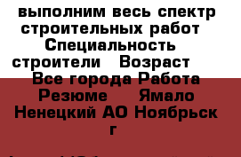 выполним весь спектр строительных работ › Специальность ­ строители › Возраст ­ 31 - Все города Работа » Резюме   . Ямало-Ненецкий АО,Ноябрьск г.